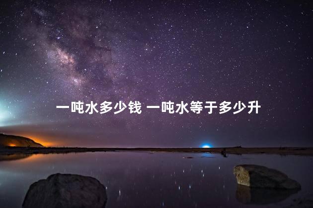 一吨水多少钱 一吨水等于多少升